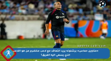 «عناوين حماس» برشلونة يريد التعاقد مع لاعب مخضرم من هو اللاعب الذي يسعى إليه الفريق؟